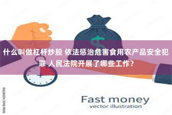 什么叫做杠杆炒股 依法惩治危害食用农产品安全犯罪 人民法院开展了哪些工作？