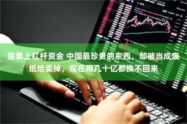 股票上杠杆资金 中国最珍贵的东西，却被当成废纸给卖掉，现在用几十亿都换不回来