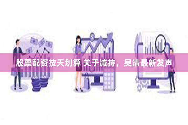 股票配资按天划算 关于减持，吴清最新发声
