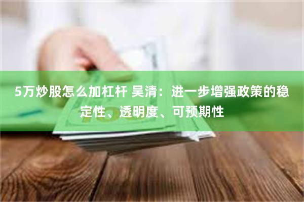 5万炒股怎么加杠杆 吴清：进一步增强政策的稳定性、透明度、可预期性
