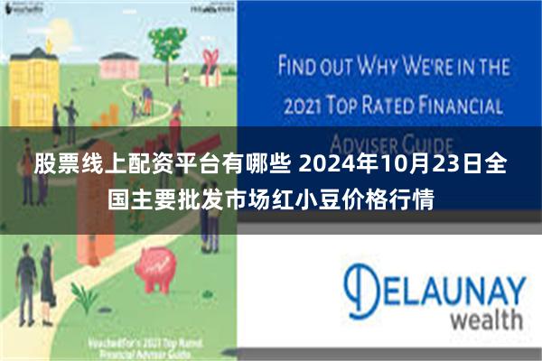股票线上配资平台有哪些 2024年10月23日全国主要批发市场红小豆价格行情