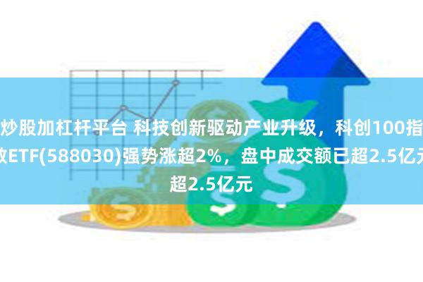 炒股加杠杆平台 科技创新驱动产业升级，科创100指数ETF(588030)强势涨超2%，盘中成交额已超2.5亿元