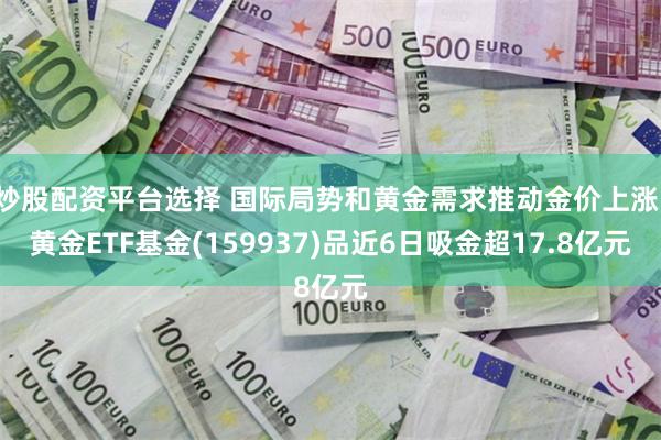 炒股配资平台选择 国际局势和黄金需求推动金价上涨，黄金ETF基金(159937)品近6日吸金超17.8亿元
