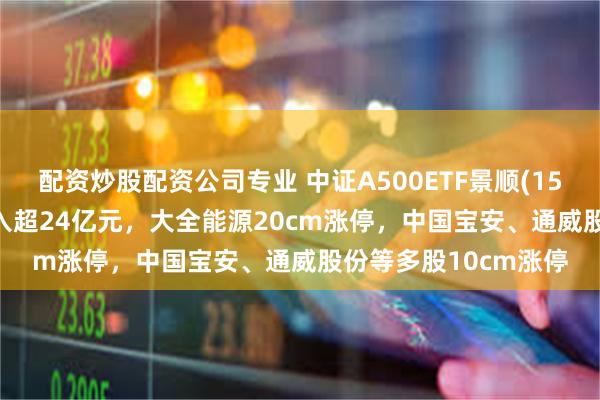 配资炒股配资公司专业 中证A500ETF景顺(159353)连续8天净流入超24亿元，大全能源20cm涨停，中国宝安、通威股份等多股10cm涨停