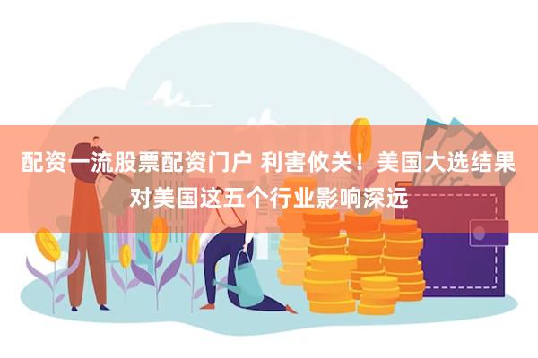 配资一流股票配资门户 利害攸关！美国大选结果对美国这五个行业影响深远