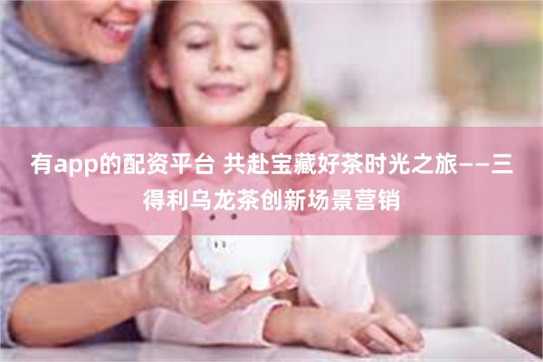 有app的配资平台 共赴宝藏好茶时光之旅——三得利乌龙茶创新场景营销