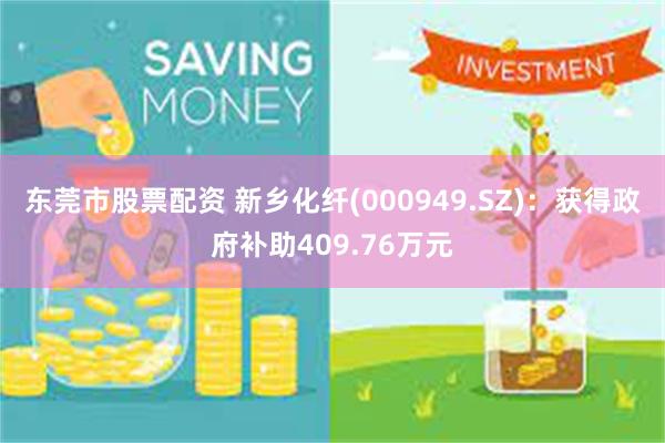 东莞市股票配资 新乡化纤(000949.SZ)：获得政府补助409.76万元