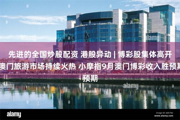 先进的全国炒股配资 港股异动 | 博彩股集体高开 澳门旅游市场持续火热 小摩指9月澳门博彩收入胜预期