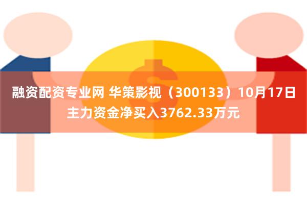 融资配资专业网 华策影视（300133）10月17日主力资金净买入3762.33万元