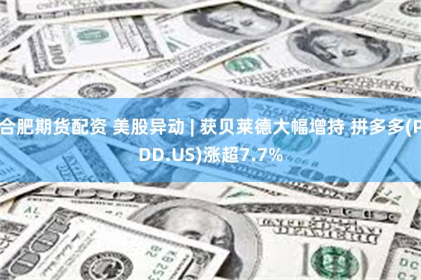 合肥期货配资 美股异动 | 获贝莱德大幅增持 拼多多(PDD.US)涨超7.7%