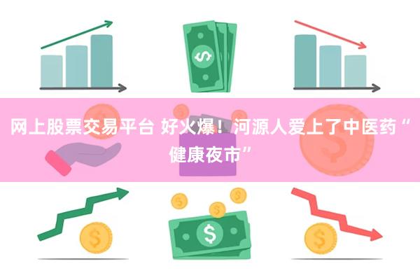 网上股票交易平台 好火爆！河源人爱上了中医药“健康夜市”