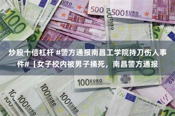 炒股十倍杠杆 #警方通报南昌工学院持刀伤人事件#【女子校内被男子捅死，南昌警方通报