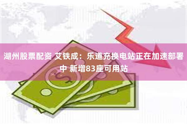 湖州股票配资 艾铁成：乐道充换电站正在加速部署中 新增83座可用站
