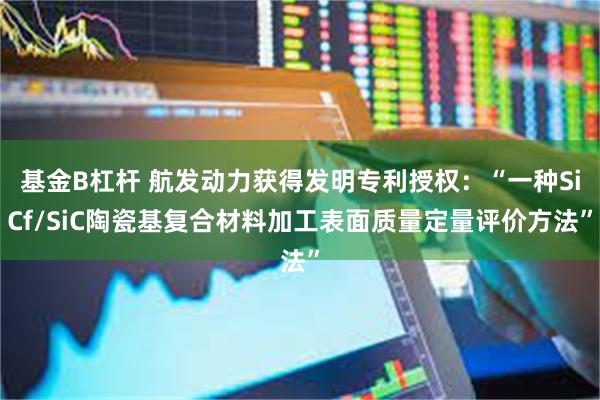 基金B杠杆 航发动力获得发明专利授权：“一种SiCf/SiC陶瓷基复合材料加工表面质量定量评价方法”