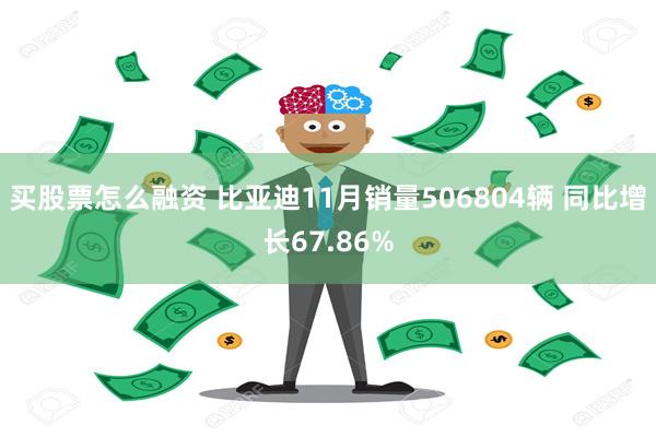 买股票怎么融资 比亚迪11月销量506804辆 同比增长67.86%