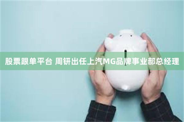 股票跟单平台 周钘出任上汽MG品牌事业部总经理