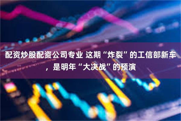 配资炒股配资公司专业 这期“炸裂”的工信部新车，是明年“大决战”的预演