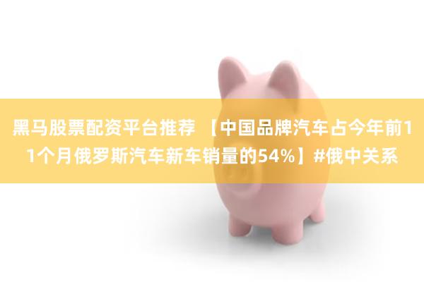 黑马股票配资平台推荐 【中国品牌汽车占今年前11个月俄罗斯汽车新车销量的54%】#俄中关系