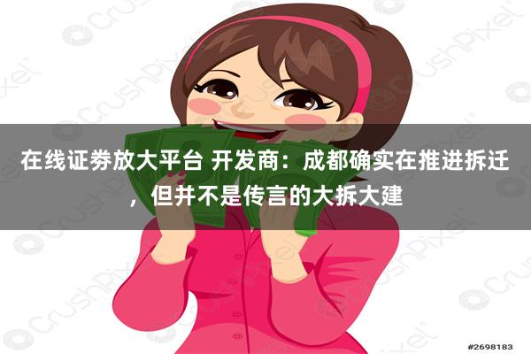 在线证劵放大平台 开发商：成都确实在推进拆迁，但并不是传言的大拆大建