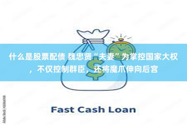 什么是股票配债 魏忠贤“夫妻”为掌控国家大权，不仅控制群臣，还将魔爪伸向后宫