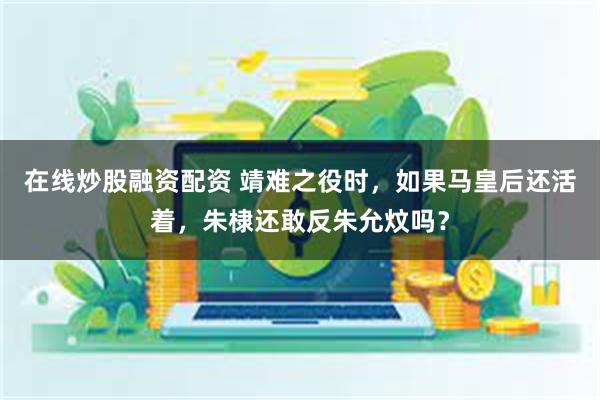 在线炒股融资配资 靖难之役时，如果马皇后还活着，朱棣还敢反朱允炆吗？