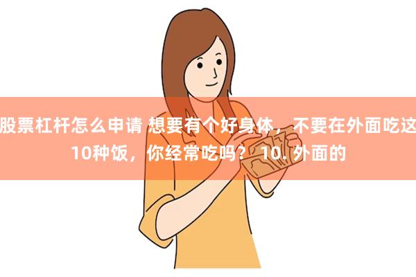 股票杠杆怎么申请 想要有个好身体，不要在外面吃这10种饭，你经常吃吗？ 10. 外面的