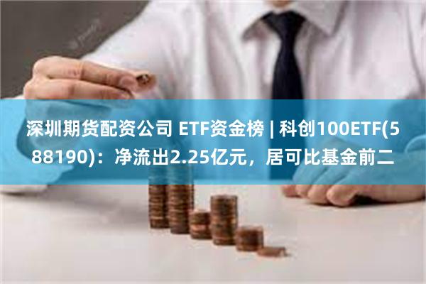 深圳期货配资公司 ETF资金榜 | 科创100ETF(588190)：净流出2.25亿元，居可比基金前二