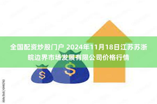 全国配资炒股门户 2024年11月18日江苏苏浙皖边界市场发展有限公司价格行情