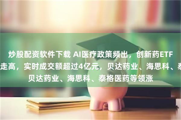 炒股配资软件下载 AI医疗政策频出，创新药ETF(159992)强势走高，实时成交额超过4亿元，贝达药业、海思科、泰格医药等领涨
