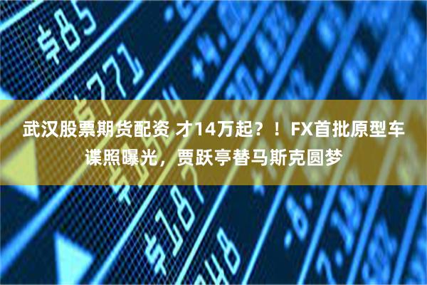 武汉股票期货配资 才14万起？！FX首批原型车谍照曝光，贾跃亭替马斯克圆梦