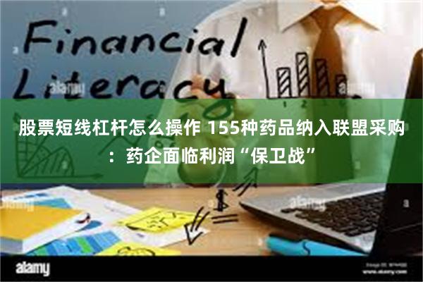 股票短线杠杆怎么操作 155种药品纳入联盟采购：药企面临利润“保卫战”