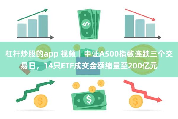 杠杆炒股的app 视频｜中证A500指数连跌三个交易日，14只ETF成交金额缩量至200亿元