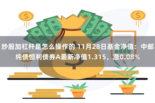 炒股加杠杆是怎么操作的 11月28日基金净值：中邮纯债恒利债券A最新净值1.315，涨0.08%