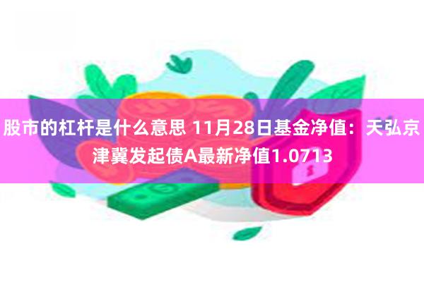 股市的杠杆是什么意思 11月28日基金净值：天弘京津冀发起债A最新净值1.0713