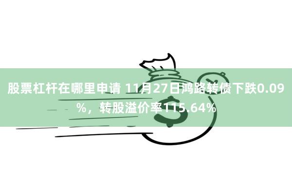 股票杠杆在哪里申请 11月27日鸿路转债下跌0.09%，转股溢价率115.64%