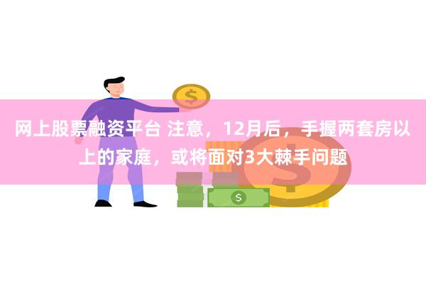 网上股票融资平台 注意，12月后，手握两套房以上的家庭，或将面对3大棘手问题