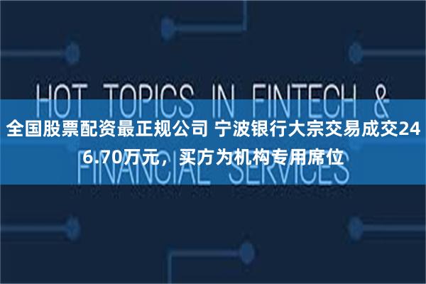 全国股票配资最正规公司 宁波银行大宗交易成交246.70万元，买方为机构专用席位