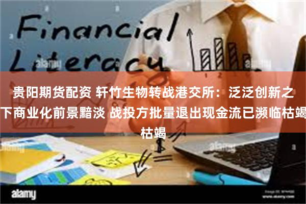 贵阳期货配资 轩竹生物转战港交所：泛泛创新之下商业化前景黯淡 战投方批量退出现金流已濒临枯竭