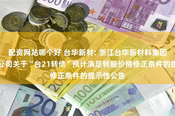 配资网站哪个好 台华新材: 浙江台华新材料集团股份有限公司关于“台21转债”预计满足转股价格修正条件的提示性公告