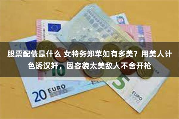 股票配债是什么 女特务郑苹如有多美？用美人计色诱汉奸，因容貌太美敌人不舍开枪