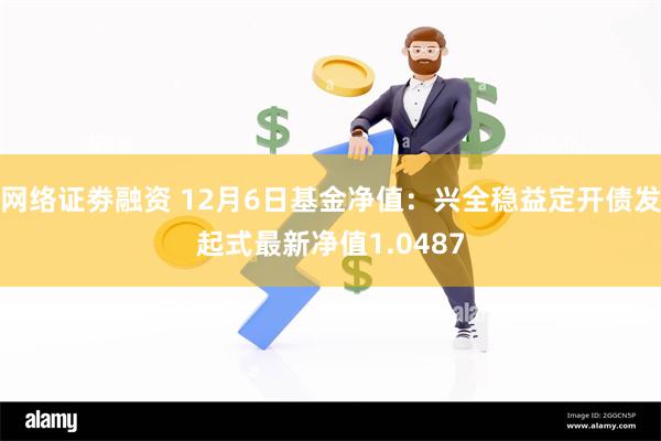 网络证劵融资 12月6日基金净值：兴全稳益定开债发起式最新净值1.0487