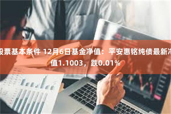 股票基本条件 12月6日基金净值：平安惠铭纯债最新净值1.1003，跌0.01%