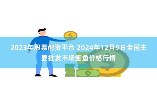 2023年股票配资平台 2024年12月9日全国主要批发市场鮰鱼价格行情