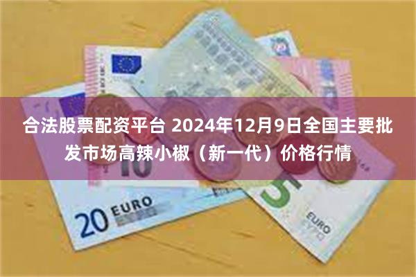 合法股票配资平台 2024年12月9日全国主要批发市场高辣小椒（新一代）价格行情