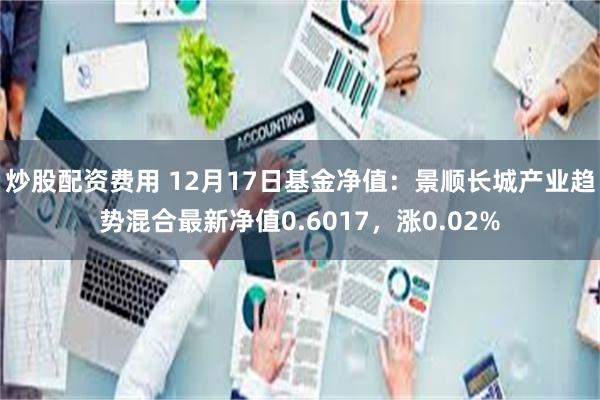 炒股配资费用 12月17日基金净值：景顺长城产业趋势混合最新净值0.6017，涨0.02%