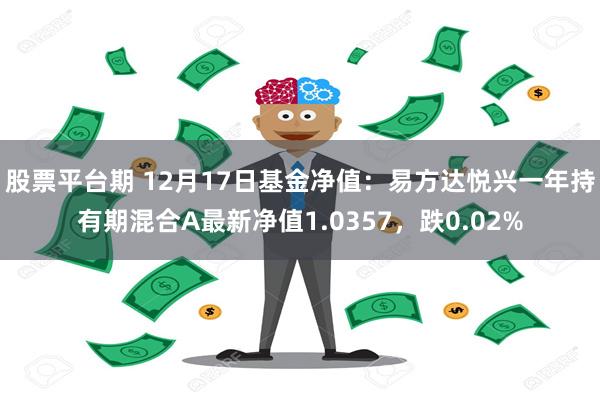 股票平台期 12月17日基金净值：易方达悦兴一年持有期混合A最新净值1.0357，跌0.02%