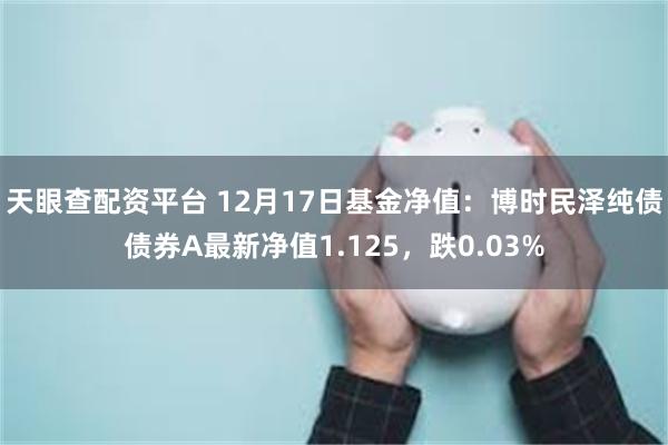天眼查配资平台 12月17日基金净值：博时民泽纯债债券A最新净值1.125，跌0.03%