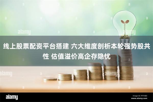 线上股票配资平台搭建 六大维度剖析本轮强势股共性 估值溢价高企存隐忧
