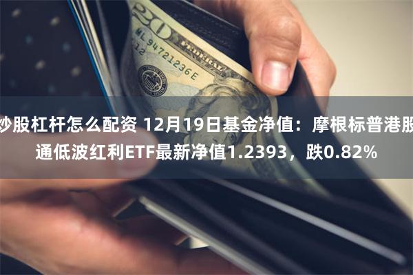 炒股杠杆怎么配资 12月19日基金净值：摩根标普港股通低波红利ETF最新净值1.2393，跌0.82%