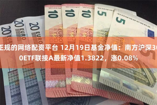 正规的网络配资平台 12月19日基金净值：南方沪深300ETF联接A最新净值1.3822，涨0.08%